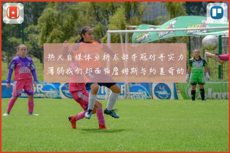 热火自媒体分析东部夺冠对手实力薄弱我们却面临詹姆斯与约基奇的挑战