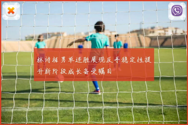 林诗栋男单连胜展现反手稳定性提升新阶段成长备受瞩目