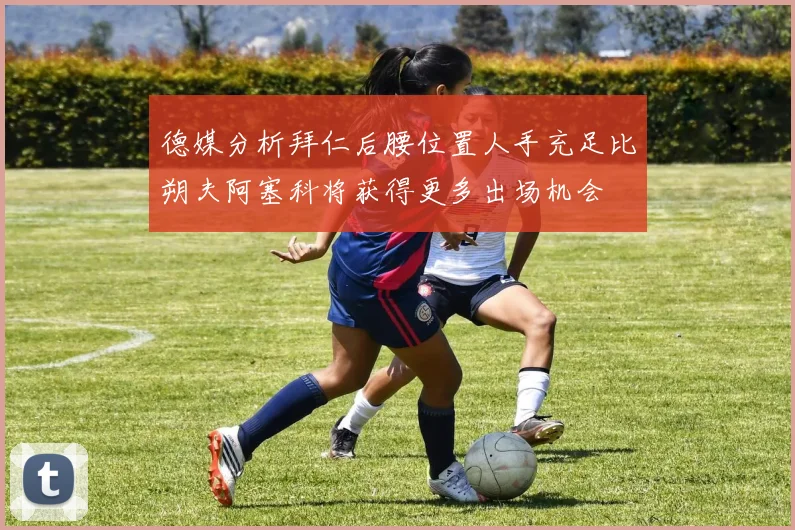 德媒分析拜仁后腰位置人手充足比朔夫阿塞科将获得更多出场机会