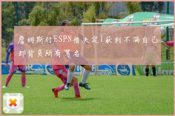 詹姆斯对ESPN借决定1获利不满自己却背负所有骂名