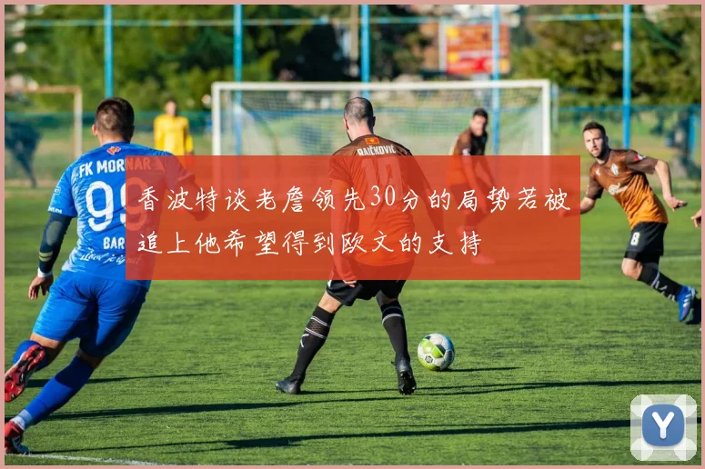 香波特谈老詹领先30分的局势若被追上他希望得到欧文的支持