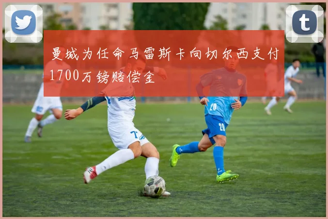 曼城为任命马雷斯卡向切尔西支付1700万镑赔偿金