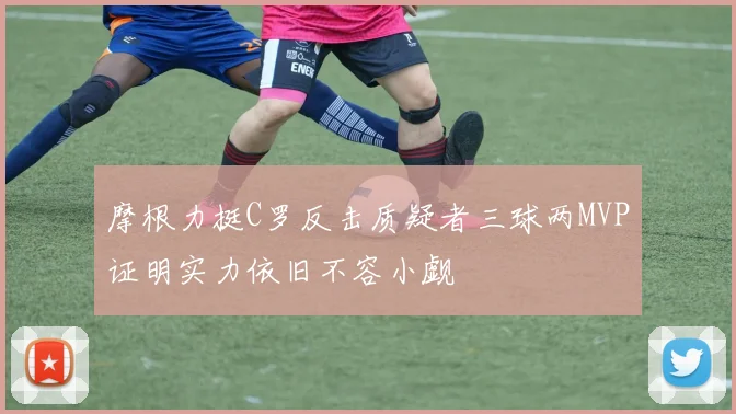 摩根力挺C罗反击质疑者三球两MVP证明实力依旧不容小觑