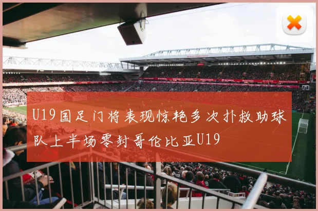 U19国足门将表现惊艳多次扑救助球队上半场零封哥伦比亚U19