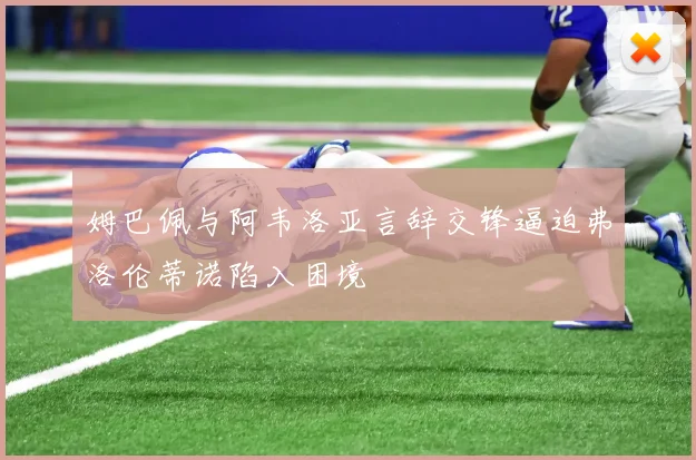 姆巴佩与阿韦洛亚言辞交锋逼迫弗洛伦蒂诺陷入困境