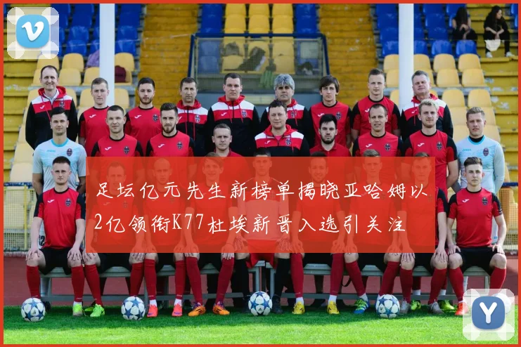足坛亿元先生新榜单揭晓亚哈姆以2亿领衔K77杜埃新晋入选引关注