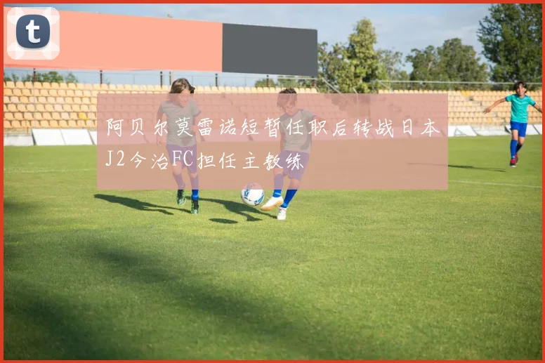 阿贝尔莫雷诺短暂任职后转战日本J2今治FC担任主教练