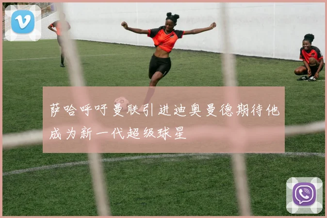 萨哈呼吁曼联引进迪奥曼德期待他成为新一代超级球星