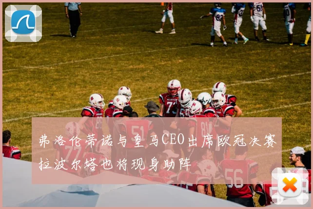 弗洛伦蒂诺与皇马CEO出席欧冠决赛拉波尔塔也将现身助阵