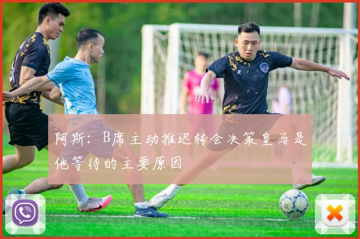 阿斯：B席主动推迟转会决策皇马是他等待的主要原因