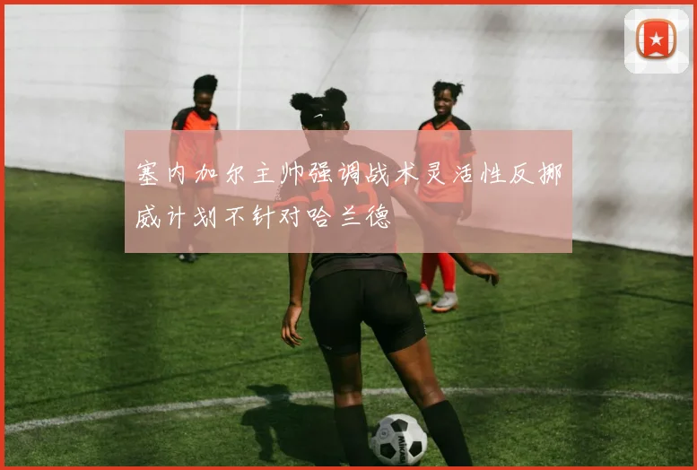 塞内加尔主帅强调战术灵活性反挪威计划不针对哈兰德