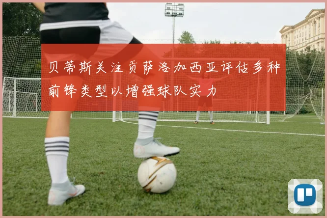 贝蒂斯关注贡萨洛加西亚评估多种前锋类型以增强球队实力