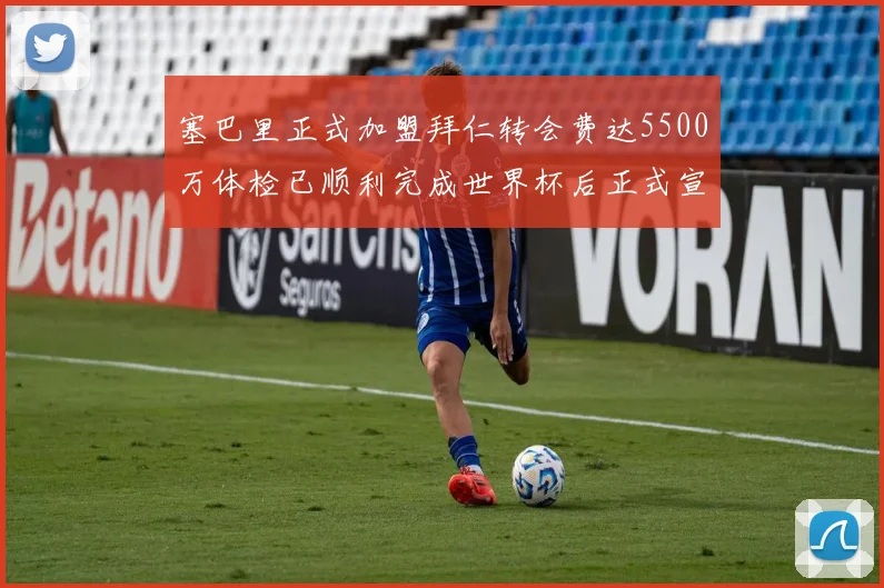 塞巴里正式加盟拜仁转会费达5500万体检已顺利完成世界杯后正式宣布