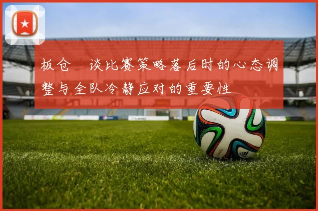 板仓滉谈比赛策略落后时的心态调整与全队冷静应对的重要性