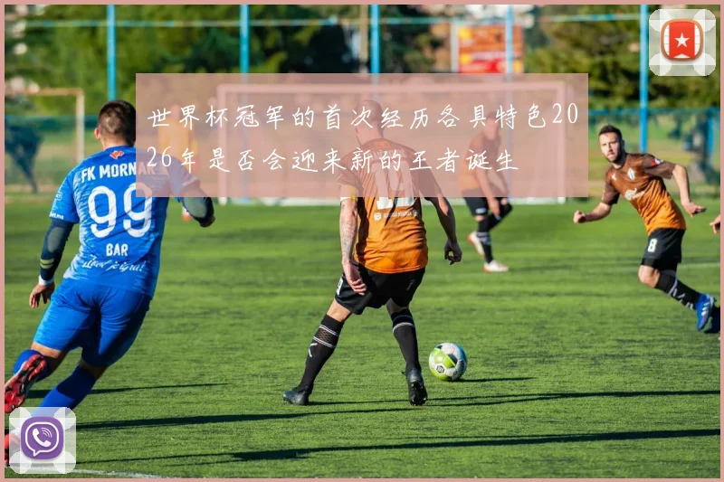 世界杯冠军的首次经历各具特色2026年是否会迎来新的王者诞生