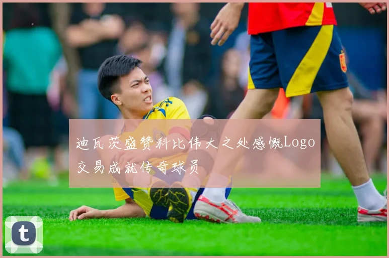 迪瓦茨盛赞科比伟大之处感慨Logo交易成就传奇球员